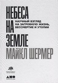 Небеса на земле. Научный взгляд на загробную жизнь, бессмертие и утопии