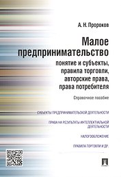 Малое предпринимательство: понятие и субъекты, правила торговли, авторские права, права потребителя: справочное пособие