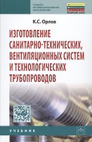 Изготовление санитарно-технических вентиляционных систем и технологических трубопроводов: Учебник - (Среднее профессиональное образование) /Орлов К