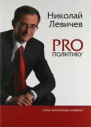 PRO политику. Статьи, выступления, интервью Председателя Политической партии СПРАВЕДЛИВАЯ РОССИЯ Н.В. Левичева, 2009-2011