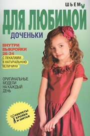 Шьем для любимой доченьки. Оригинальные модели на каждый день + Выкройки 26-34 с лекалами в натуральную величину