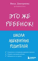 Это же ребенок! Школа адекватных родителей
