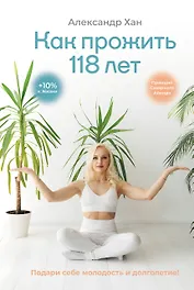 Как прожить 118 лет. Подари себе молодость и долголетие!