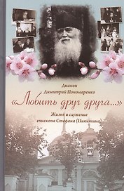 Любить друг друга... Жизнь и служение епископа Стефана (Никитина). Диакон Дмитрий Пономаренко