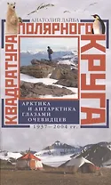 Квадратура полярного круга Арктика и Антарктика глазами очевидцев 1937-2004гг
