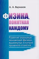 Физика, понятная каждому: Развитие отдельных положений физики, выдвинутых в начале прошлого столетия
