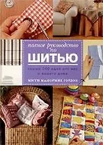 Полное руководство по шитью: Свыше 200 идей для вас и вашего дома