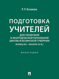 Подготовка учителей для татарской и инородческой начальной школы в Казанской губернии (конец XIX – начало ХХ в.): монография