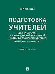Подготовка учителей для татарской и инородческой начальной школы в Казанской губернии (конец XIX – начало ХХ в.): монография