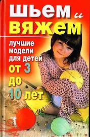 Шьем и вяжем Лучшие модели для детей от 3 до 10 лет. Хворостухина С. (Рипол)