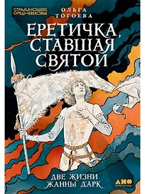 Еретичка, ставшая святой: Две жизни Жанны д'Арк