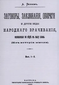 Заговоры, заклинания, обереги и другие виды народного врачевания, основанные на вере в силу слова. Вып. I-II.