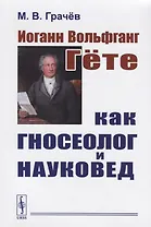 Иоганн Вольфганг Гёте как гносеолог и науковед / Изд. 2, испр.
