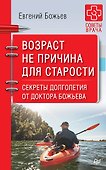 Возраст не причина для старости. Секреты долголетия от доктора Божьева. - 0