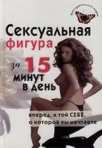 Сексуальная фигура за 15 минут в день. Вперед к той себе, о которой вы мечтаете