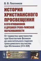 История христианского просвещения в его отношениях к древней греко-римской образованности. От торжества христианства при Константине Великом до окончательного падения греко-римского язычества при Юстиниане (313-529)