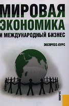 Мировая экономика и международный бизнес. Экспресс-курс: учебник / 2-е изд., перер. и доп.
