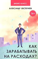 Как зарабатывать на расходах? : технологии достижения финансовой свободы, защиты и приумножения денег
