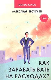 Как зарабатывать на расходах? : технологии достижения финансовой свободы, защиты и приумножения денег