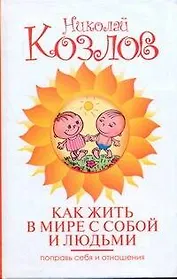 Как жить в мире с собой и людьми. Поправь себя и отношения