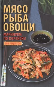 Мясо, рыба овощи: маринуем по-корейски. 500 рецептов
