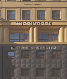 Постконструктивизм. Власть и архитектура в 1930-е годы в СССР
