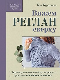 Вяжем РЕГЛАН сверху. Техника, расчеты, дизайн, авторские проекты для вязания на спицах