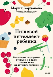 Пищевой интеллект ребенка. Как воспитать здоровые отношения с едой: главная книга по детскому питанию
