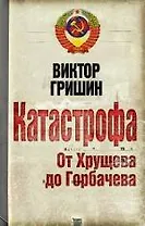 Катастрофа. От Хрущева до Горбачева