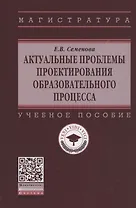 Актуальные проблемы проектирования образовательного процесса. Учебное пособие