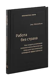 Работа без страха. Как создать в компании психологически безопасную среду для максимальной командной эффективности. Том 102
