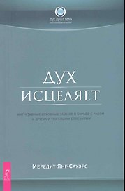 Дух исцеляет: интуитивные духовные знания в борьбе с раком и другими тяжелыми болезнями.