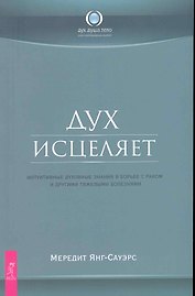 Дух исцеляет: интуитивные духовные знания в борьбе с раком и другими тяжелыми болезнями.