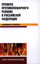Правила противопожарного режима в Российской Федерации в вопросах и ответах: учебно-практическое пособие