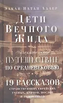 Дети Вечного Жида, или Увлекательное путешествие по Средневековью. 19 рассказов странствующих еврейских ученых, купцов, послов и паломников