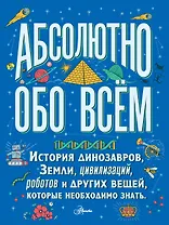 Абсолютно обо всём. История динозавров, Земли, цивилизаций, роботов и других вещей, которые необходимо знать