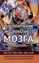 Разблокирование эмоционального мозга. Окончательное устранение симптомов при помощи реконсолидации памяти