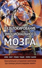 Разблокирование эмоционального мозга. Окончательное устранение симптомов при помощи реконсолидации памяти