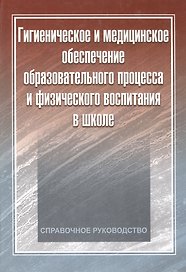 Гигиеническое и медицинское обеспечение образовательного процесса и физического воспитания в школе: справочное руководство