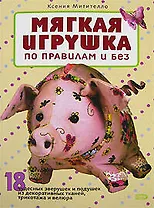 Мягкая игрушка по правилам и без: 18 чудесных зверушек и подушек из декоративных тканей, трикотажа и велюра