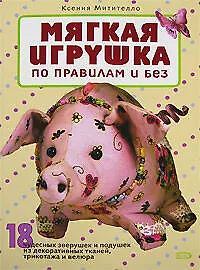 Мягкая игрушка по правилам и без: 18 чудесных зверушек и подушек из декоративных тканей, трикотажа и велюра