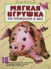 Мягкая игрушка по правилам и без: 18 чудесных зверушек и подушек из декоративных тканей, трикотажа и велюра