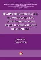 Взаимодействие науки, нормотворчества и практики в сфере труда и социального обеспечения.Сборник док