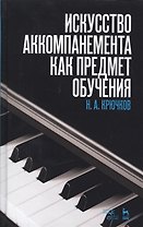 Искусство аккомпанемента как предмет обучения: учебное пособие. 2-е издание, исправленное