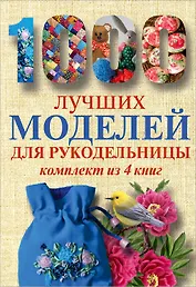 1000 лучших моделей для рукодельницы. Эксклюзивные вещи своими руками (комплект)