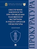 Обеспечение законности при проведении таможенной экспертизы и работа органов прокуратуры. Монография