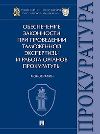 Обеспечение законности при проведении таможенной экспертизы и работа органов прокуратуры. Монография