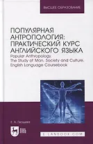 Популярная антропология: практический курс английского языка. Popular anthropology. The study of man, society and culture. English language coursebook: учебно-практическое пособие для вузов