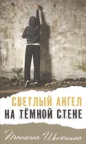 Светлый ангел на тёмной стене: молодежная повесть