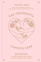 Как полюбить самого себя. Дневник, который поможет тебе раскрыть свою внутреннюю силу и красоту